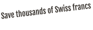 Save thousands of Swiss francs