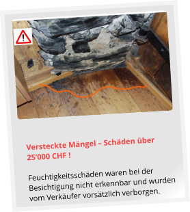 Versteckte Mängel – Schäden über 25’000 CHF !  Feuchtigkeitsschäden waren bei der Besichtigung nicht erkennbar und wurden vom Verkäufer vorsätzlich verborgen.