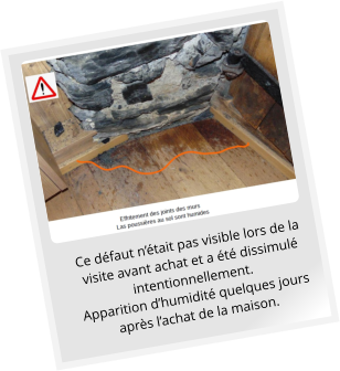 Ce défaut n’était pas visible lors de la visite avant achat et a été dissimulé intentionnellement.  Apparition d’humidité quelques jours après l’achat de la maison.