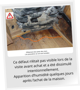 Ce défaut n’était pas visible lors de la visite avant achat et a été dissimulé intentionnellement.  Apparition d’humidité quelques jours après l’achat de la maison.